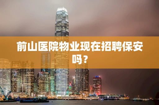 前山医院物业现在招聘保安吗？