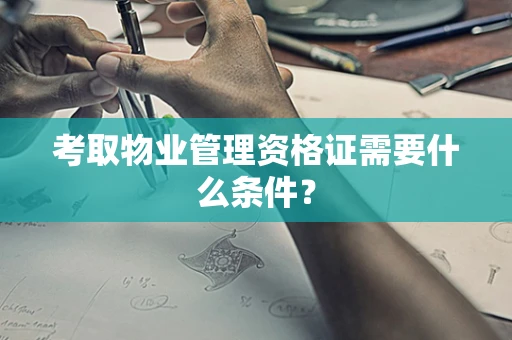 考取物业管理资格证需要什么条件？