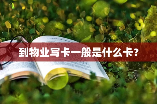 到物业写卡一般是什么卡？