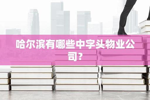 哈尔滨有哪些中字头物业公司？