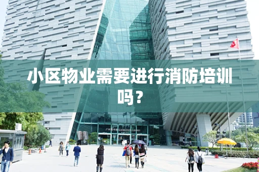 小区物业需要进行消防培训吗？