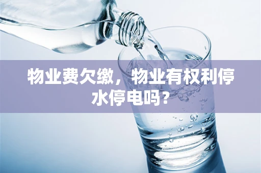 物业费欠缴，物业有权利停水停电吗？