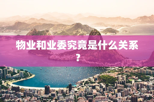 物业和业委究竟是什么关系？