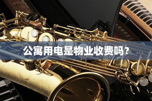 公寓用电是物业收费吗？