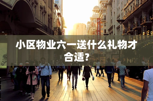 小区物业六一送什么礼物才合适？