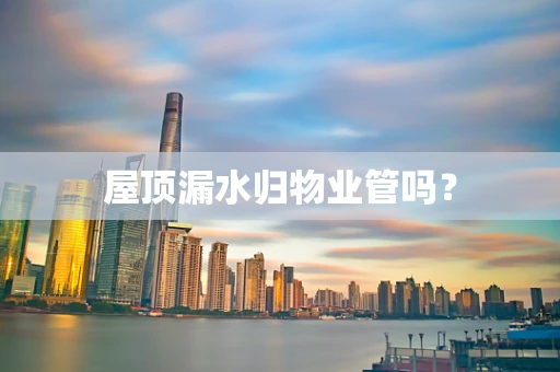 屋顶漏水归物业管吗？