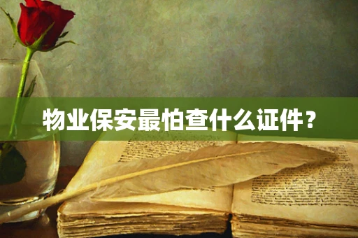物业保安最怕查什么证件？