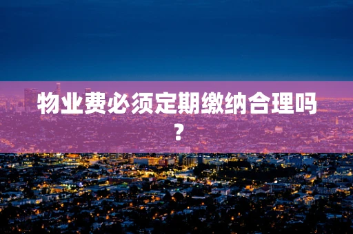 物业费必须定期缴纳合理吗？