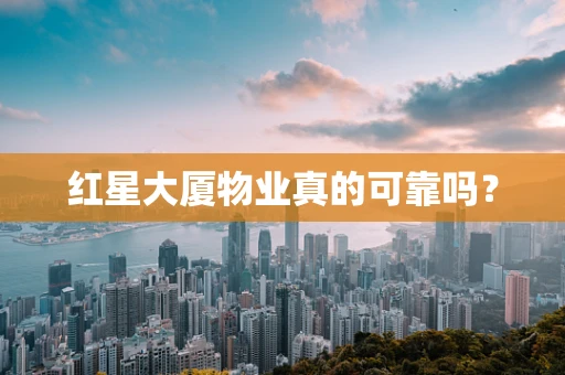 红星大厦物业真的可靠吗？
