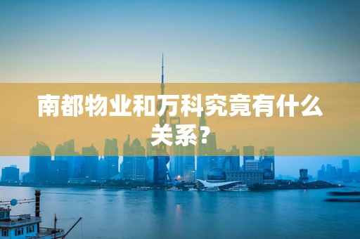 南都物业和万科究竟有什么关系？
