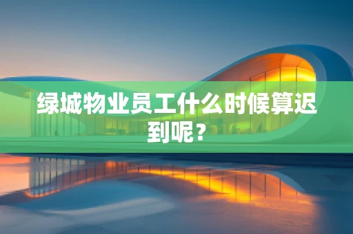 绿城物业员工什么时候算迟到呢？