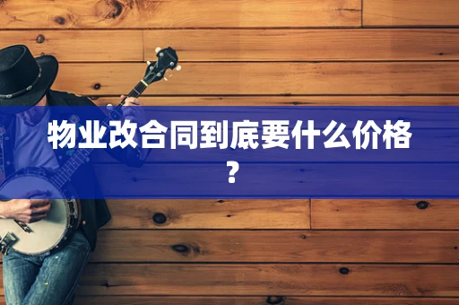 物业改合同到底要什么价格？