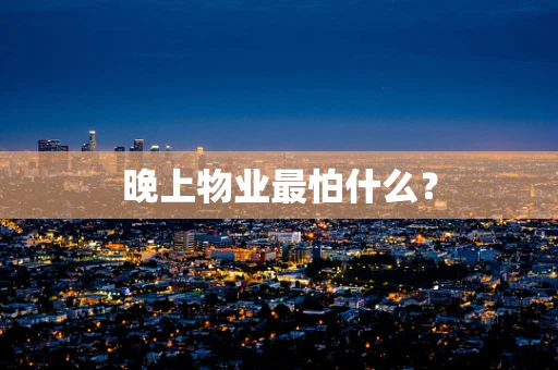 晚上物业最怕什么？