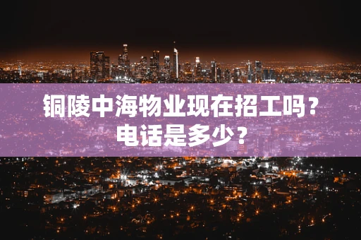 铜陵中海物业现在招工吗？电话是多少？