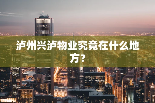 泸州兴泸物业究竟在什么地方？