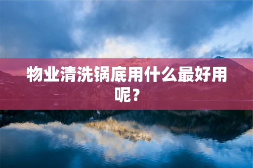 物业清洗锅底用什么最好用呢？