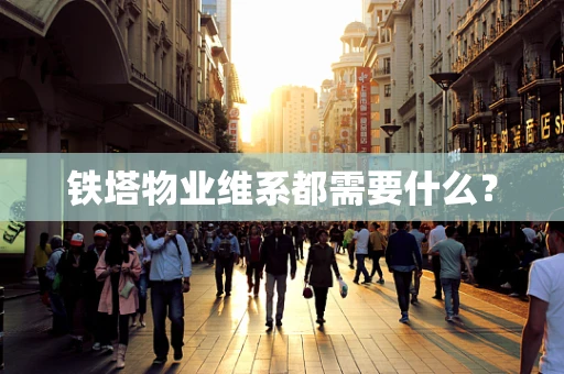 铁塔物业维系都需要什么？