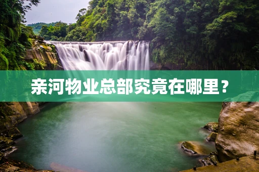 亲河物业总部究竟在哪里？