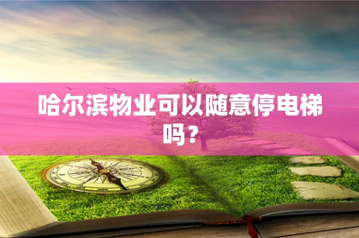 哈尔滨物业可以随意停电梯吗？