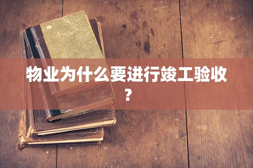 物业为什么要进行竣工验收？