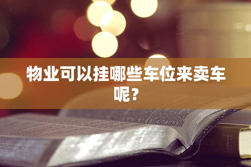 物业可以挂哪些车位来卖车呢？