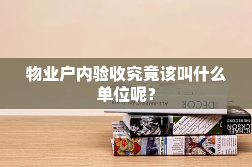 物业户内验收究竟该叫什么单位呢？
