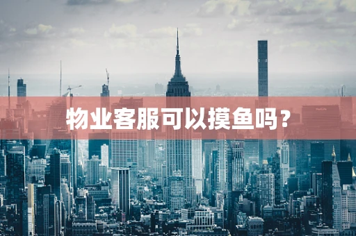 物业客服可以摸鱼吗？