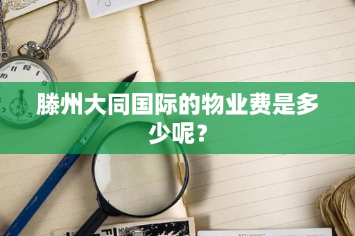 滕州大同国际的物业费是多少呢？