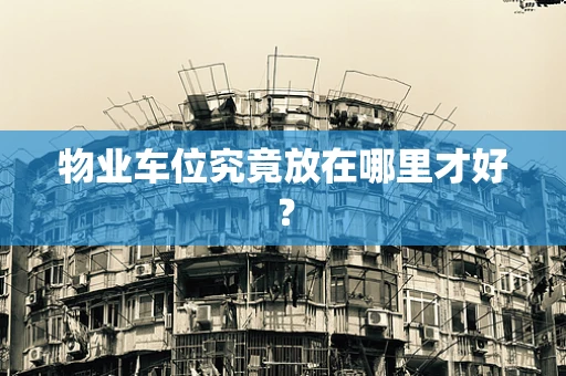 物业车位究竟放在哪里才好？