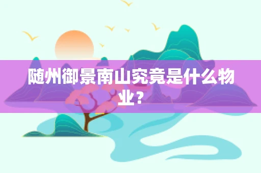 随州御景南山究竟是什么物业？