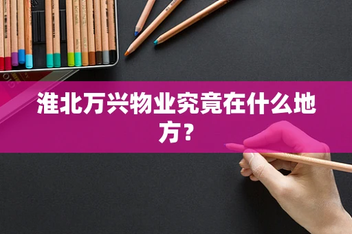 淮北万兴物业究竟在什么地方？