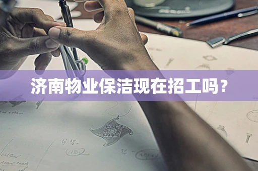 济南物业保洁现在招工吗？
