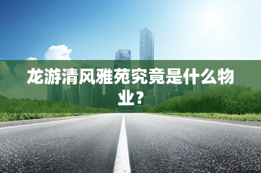 龙游清风雅苑究竟是什么物业？