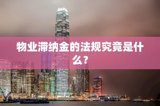 物业滞纳金的法规究竟是什么？