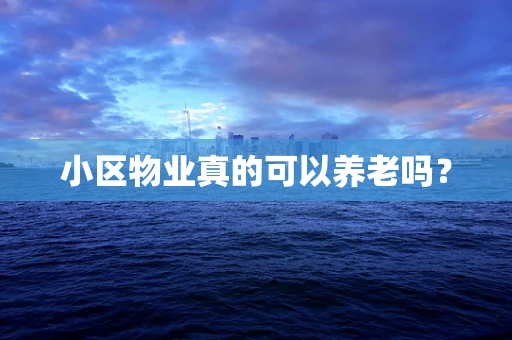 小区物业真的可以养老吗？