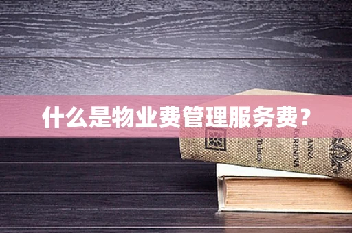 什么是物业费管理服务费？