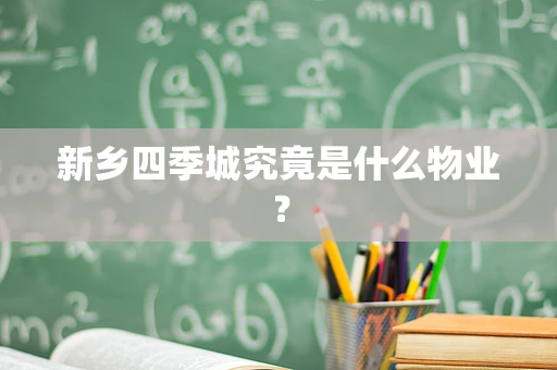 新乡四季城究竟是什么物业？