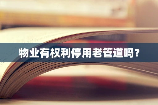 物业有权利停用老管道吗？
