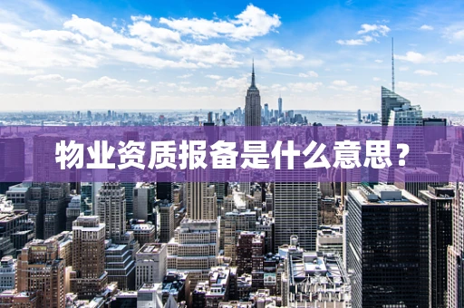 物业资质报备是什么意思？