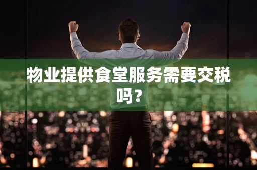 物业提供食堂服务需要交税吗？