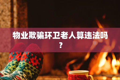 物业欺骗环卫老人算违法吗？