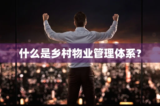 什么是乡村物业管理体系？