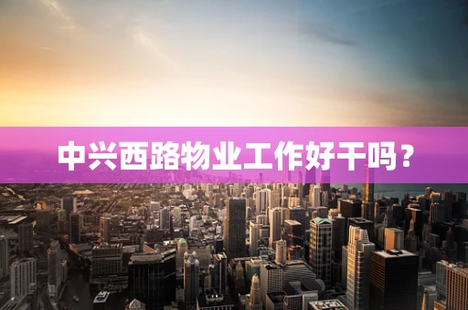 中兴西路物业工作好干吗？