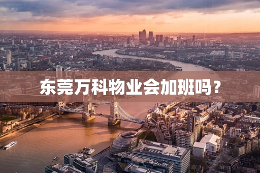 东莞万科物业会加班吗？