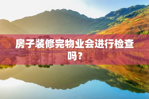 房子装修完物业会进行检查吗？
