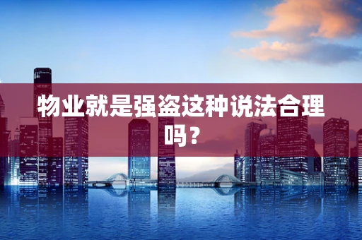 物业就是强盗这种说法合理吗? 物业就是强盗这种说法合理吗?