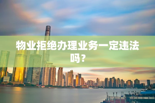 物业拒绝办理业务一定违法吗？