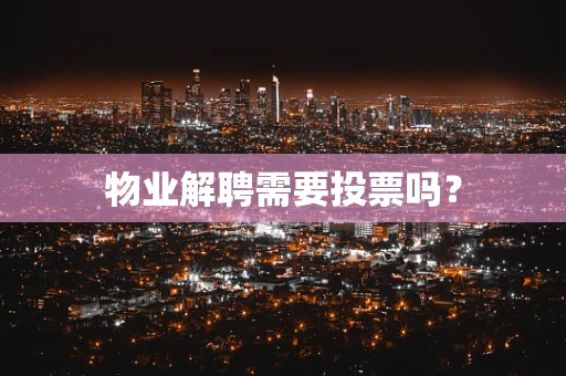 物业解聘需要投票吗? 物业解聘需要投票吗?