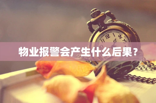 物业报警会产生什么后果? 物业报警会产生什么后果?