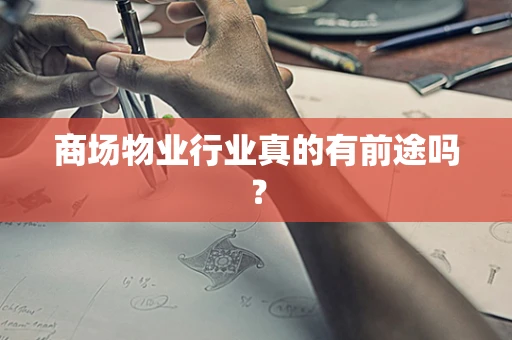 商场物业行业真的有前途吗? 商场物业行业真的有前途吗?